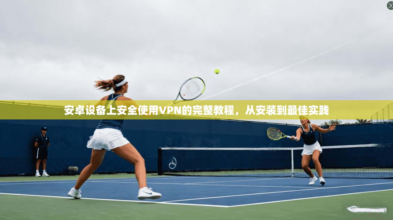 安卓设备上安全使用VPN的完整教程，从安装到最佳实践