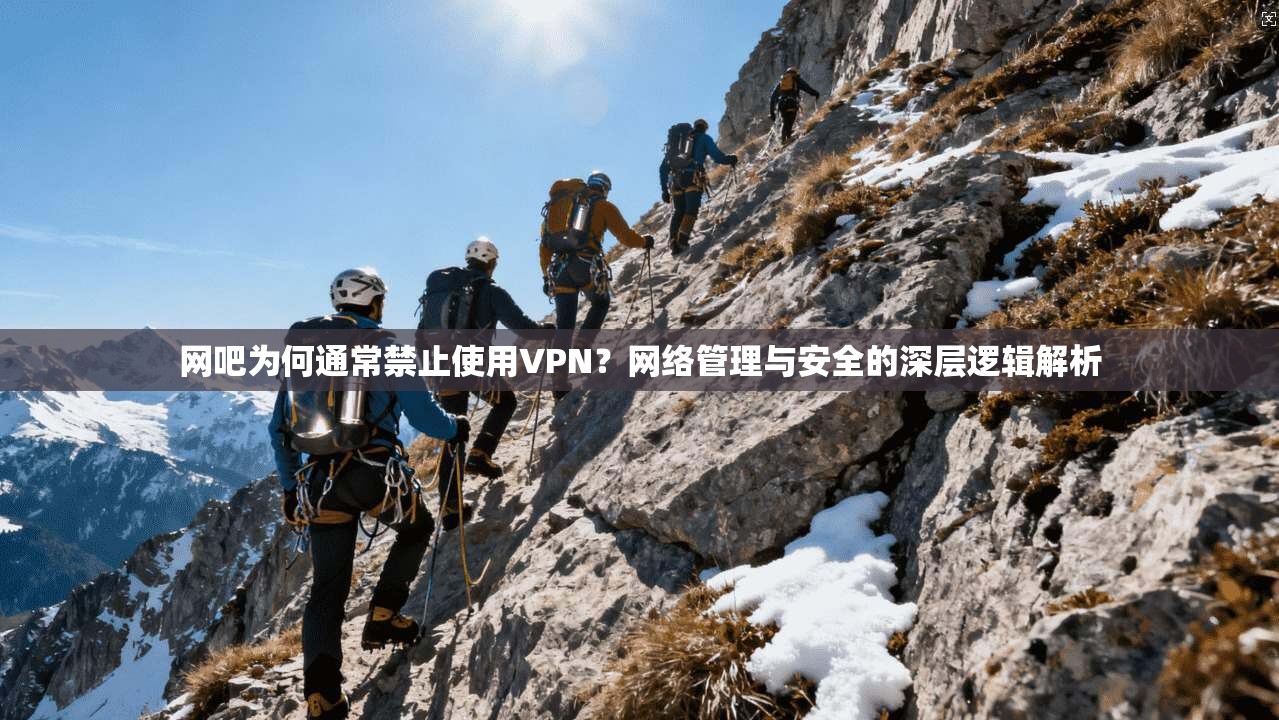 网吧为何通常禁止使用VPN？网络管理与安全的深层逻辑解析