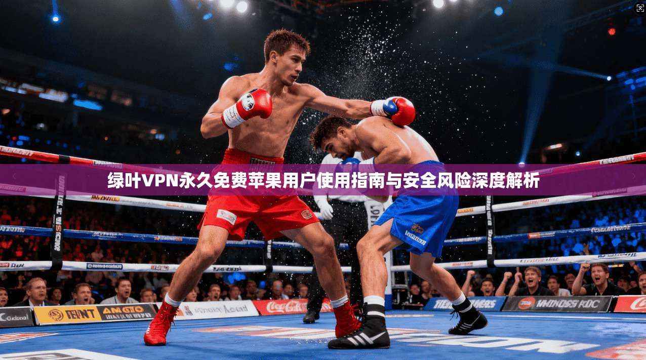 绿叶VPN永久免费苹果用户使用指南与安全风险深度解析