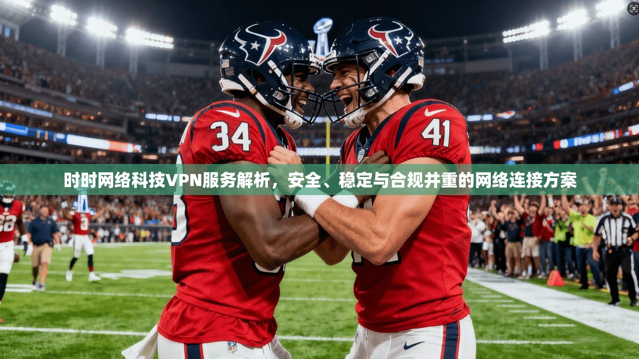 时时网络科技VPN服务解析,安全、稳定与合规并重的网络连接方案 时时网络科技VPN服务解析,安全、稳定与合规并重的网络连接方案
