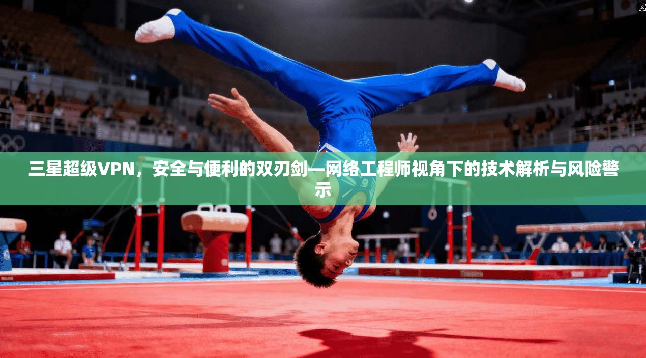 三星超级VPN，安全与便利的双刃剑—网络工程师视角下的技术解析与风险警示