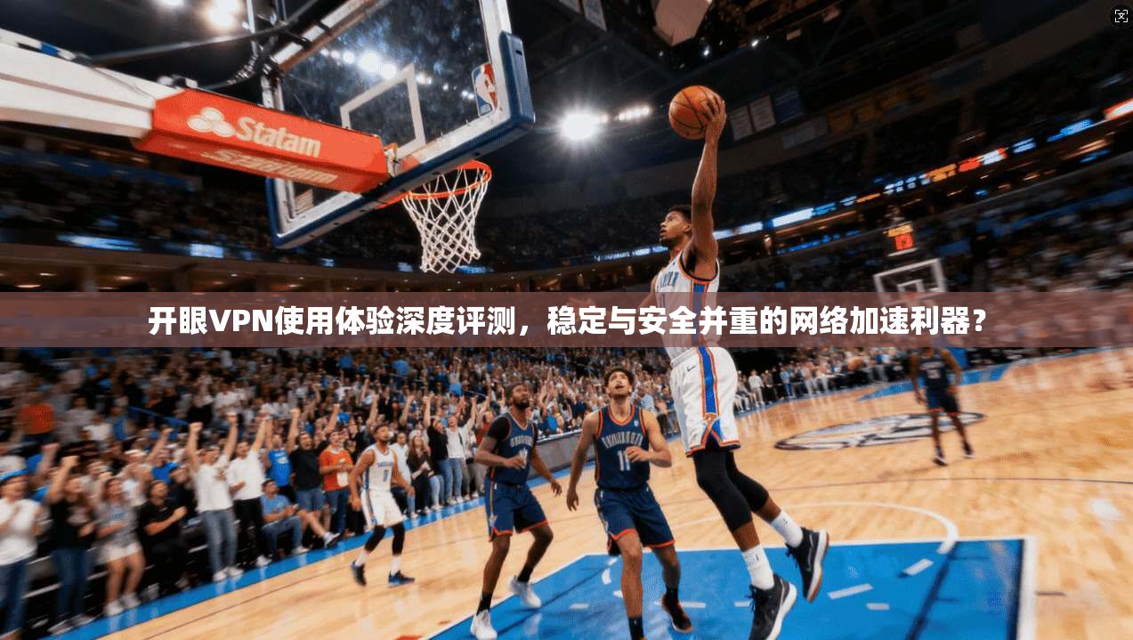 开眼VPN使用体验深度评测，稳定与安全并重的网络加速利器？