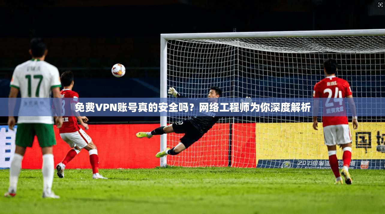 免费VPN账号真的安全吗？网络工程师为你深度解析