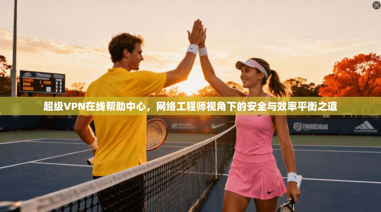 超级VPN在线帮助中心，网络工程师视角下的安全与效率平衡之道