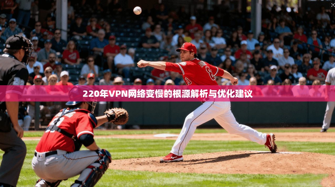 220年VPN网络变慢的根源解析与优化建议 220年VPN网络变慢的根源解析与优化建议