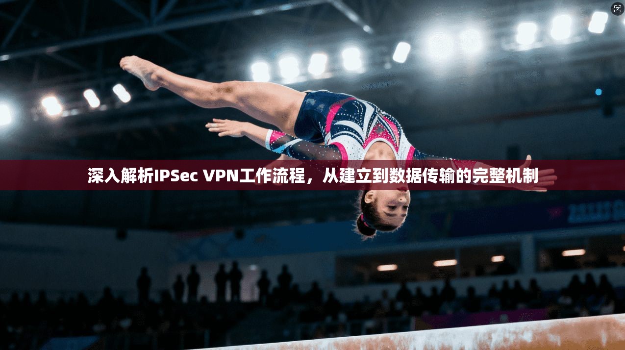 深入解析IPSec VPN工作流程，从建立到数据传输的完整机制