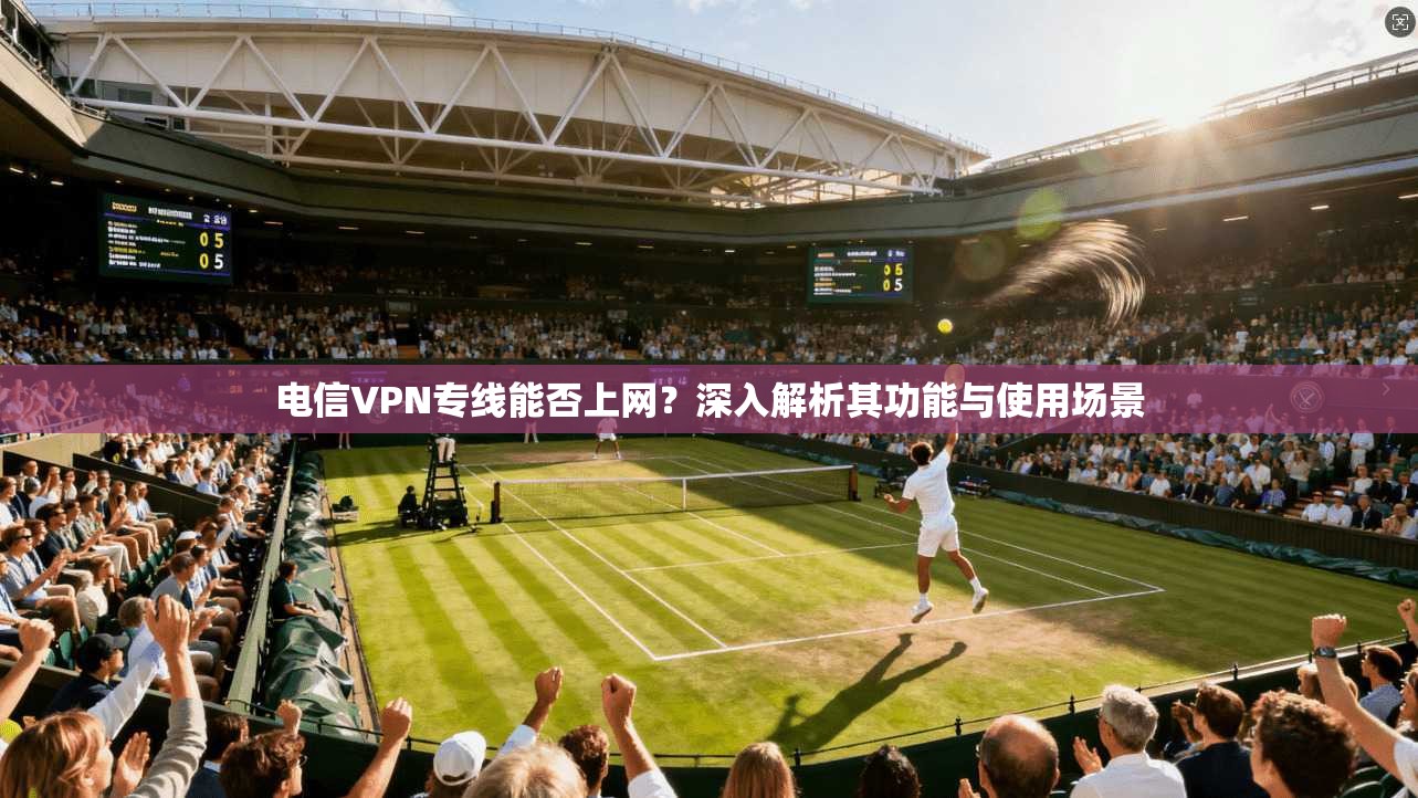 电信VPN专线能否上网？深入解析其功能与使用场景