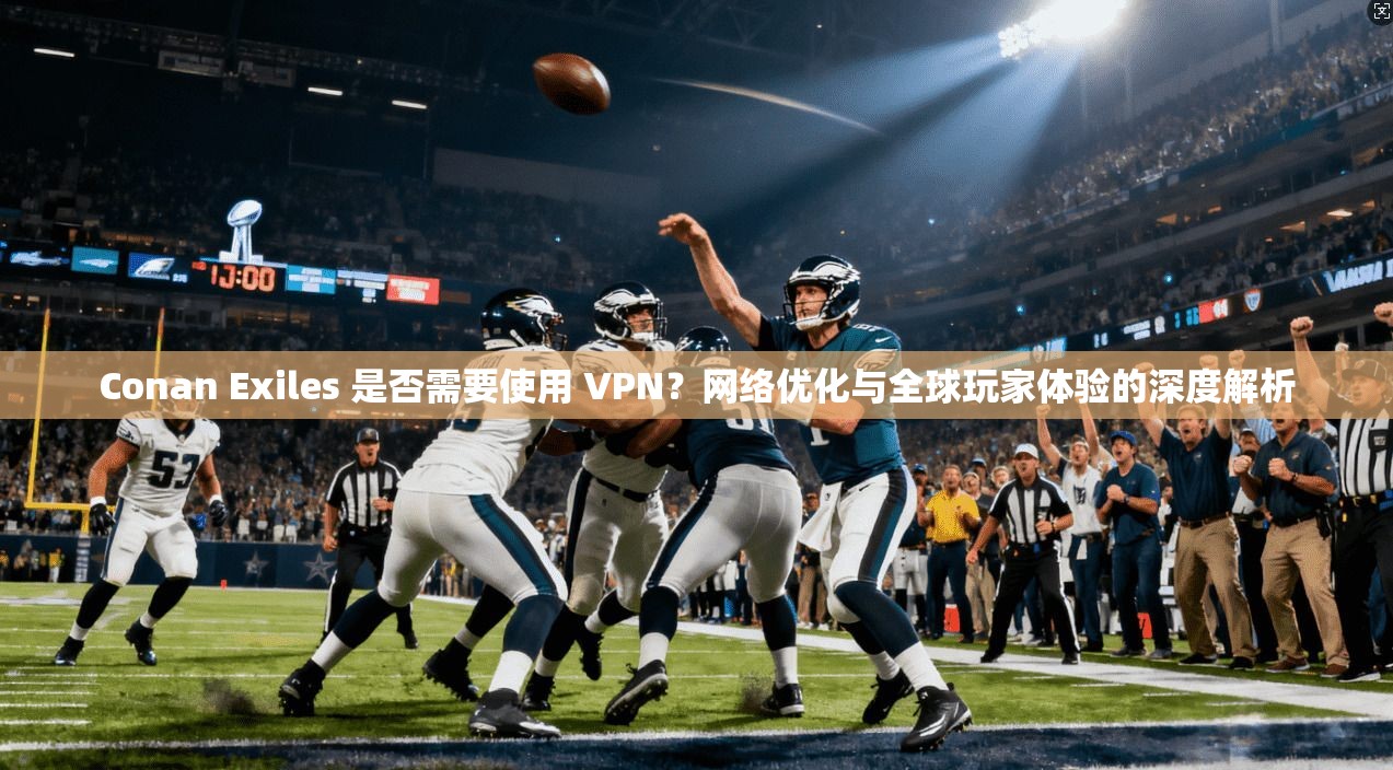 Conan Exiles 是否需要使用 VPN？网络优化与全球玩家体验的深度解析