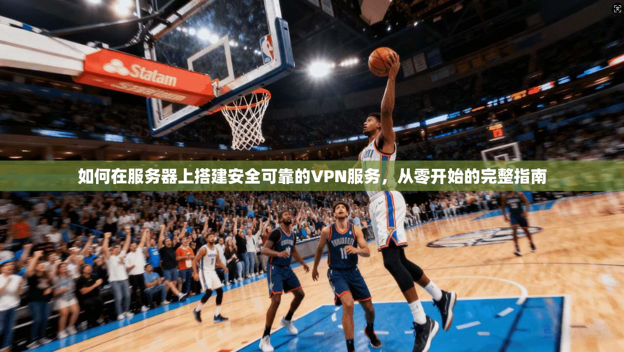 如何在服务器上搭建安全可靠的VPN服务，从零开始的完整指南