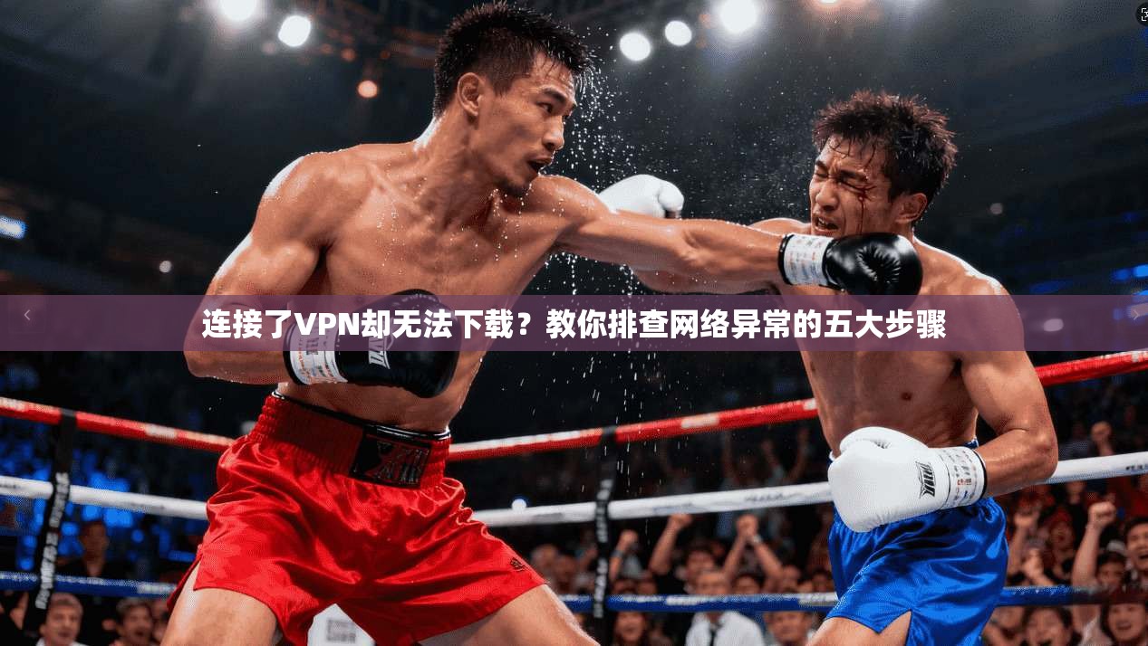 连接了VPN却无法下载？教你排查网络异常的五大步骤