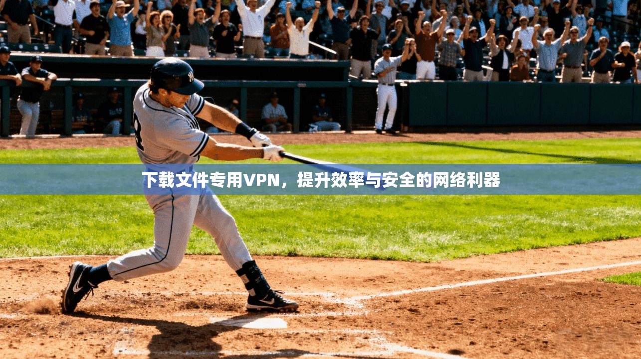 下载文件专用VPN，提升效率与安全的网络利器