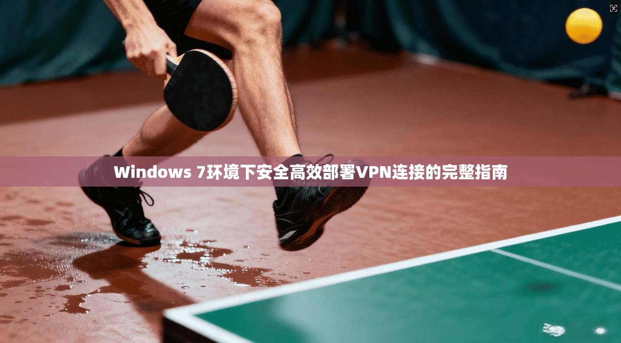 Windows 7环境下安全高效部署VPN连接的完整指南