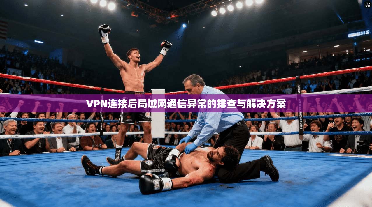 VPN连接后局域网通信异常的排查与解决方案