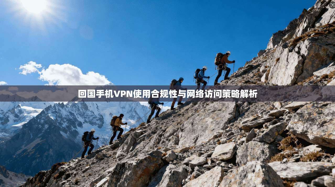 回国手机VPN使用合规性与网络访问策略解析