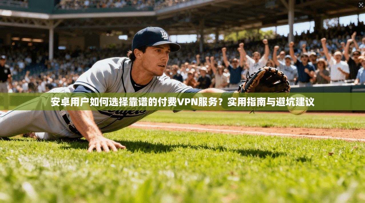 安卓用户如何选择靠谱的付费VPN服务？实用指南与避坑建议