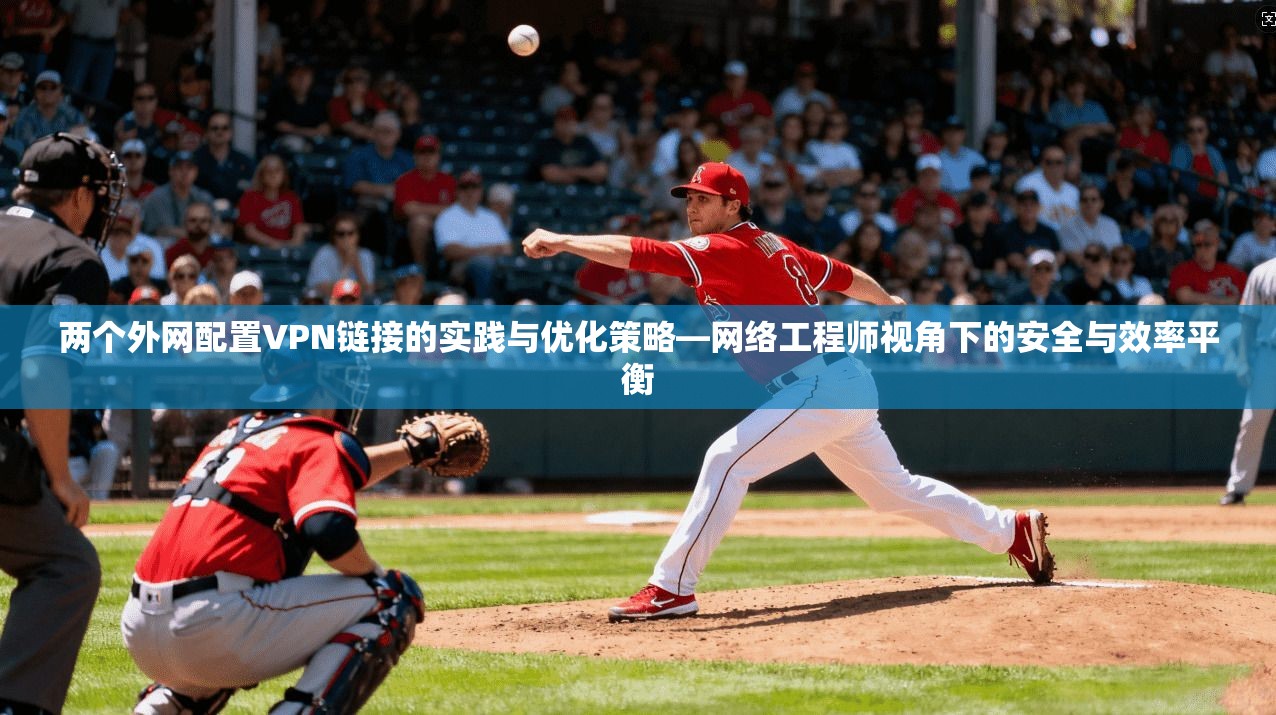 两个外网配置VPN链接的实践与优化策略—网络工程师视角下的安全与效率平衡