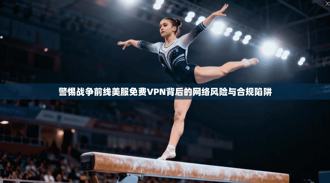 警惕战争前线美服免费VPN背后的网络风险与合规陷阱