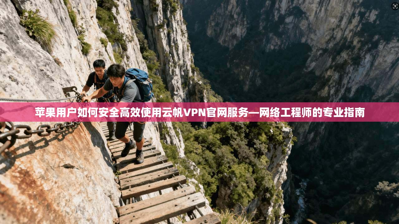 苹果用户如何安全高效使用云帆VPN官网服务—网络工程师的专业指南