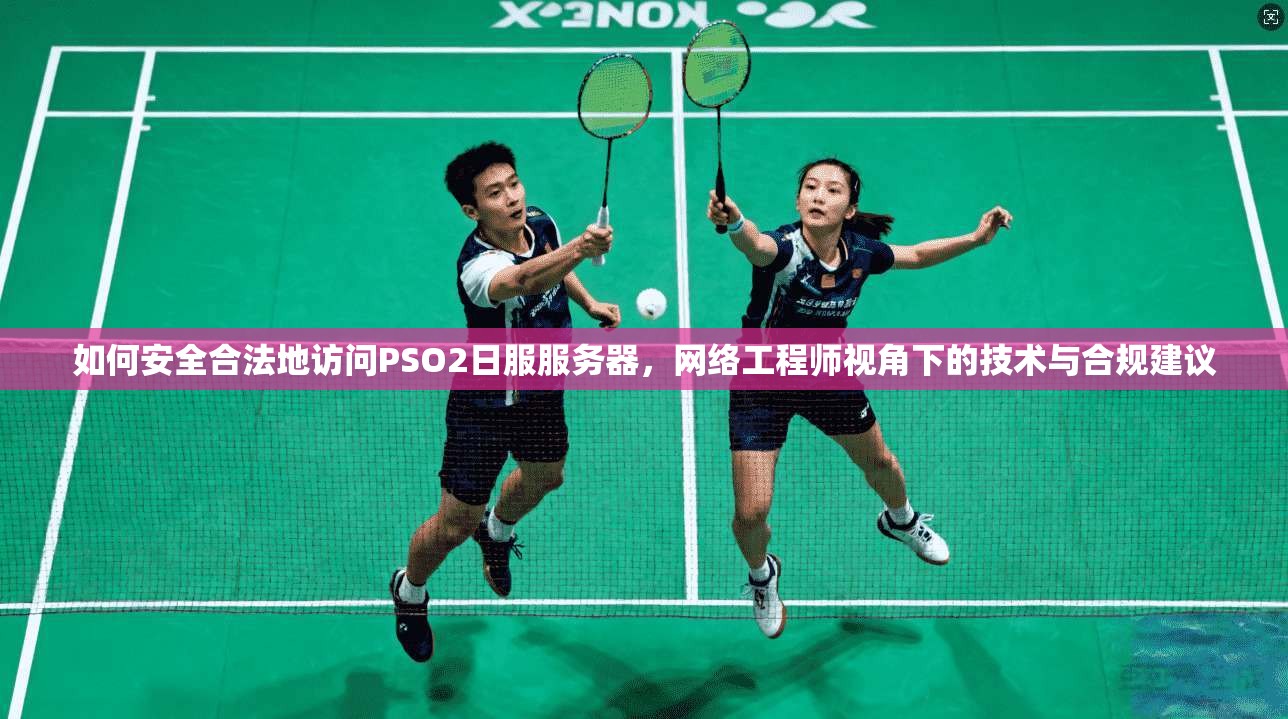 如何安全合法地访问PSO2日服服务器，网络工程师视角下的技术与合规建议