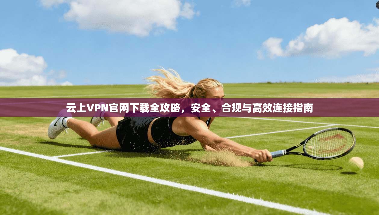 云上VPN官网下载全攻略，安全、合规与高效连接指南
