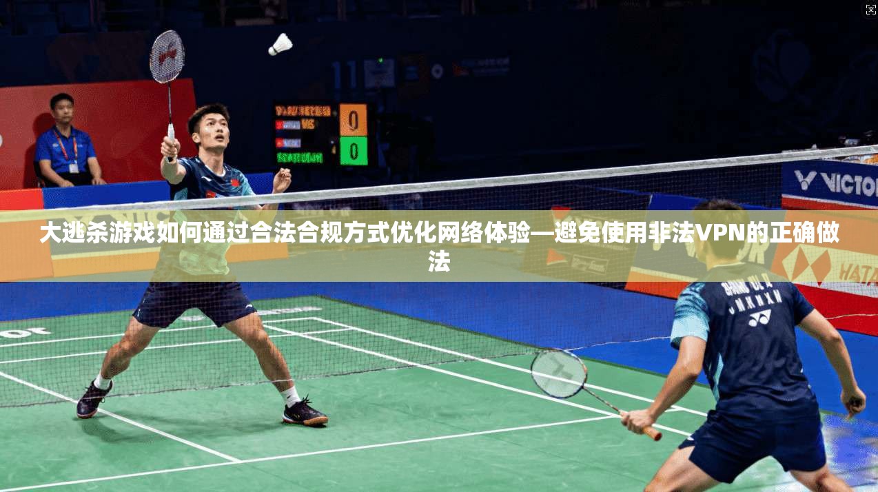 大逃杀游戏如何通过合法合规方式优化网络体验—避免使用非法VPN的正确做法