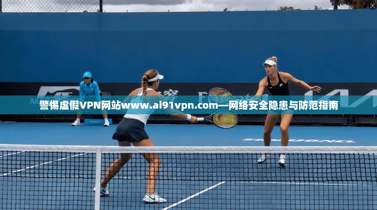 警惕虚假VPN网站www.ai91vpn.com—网络安全隐患与防范指南