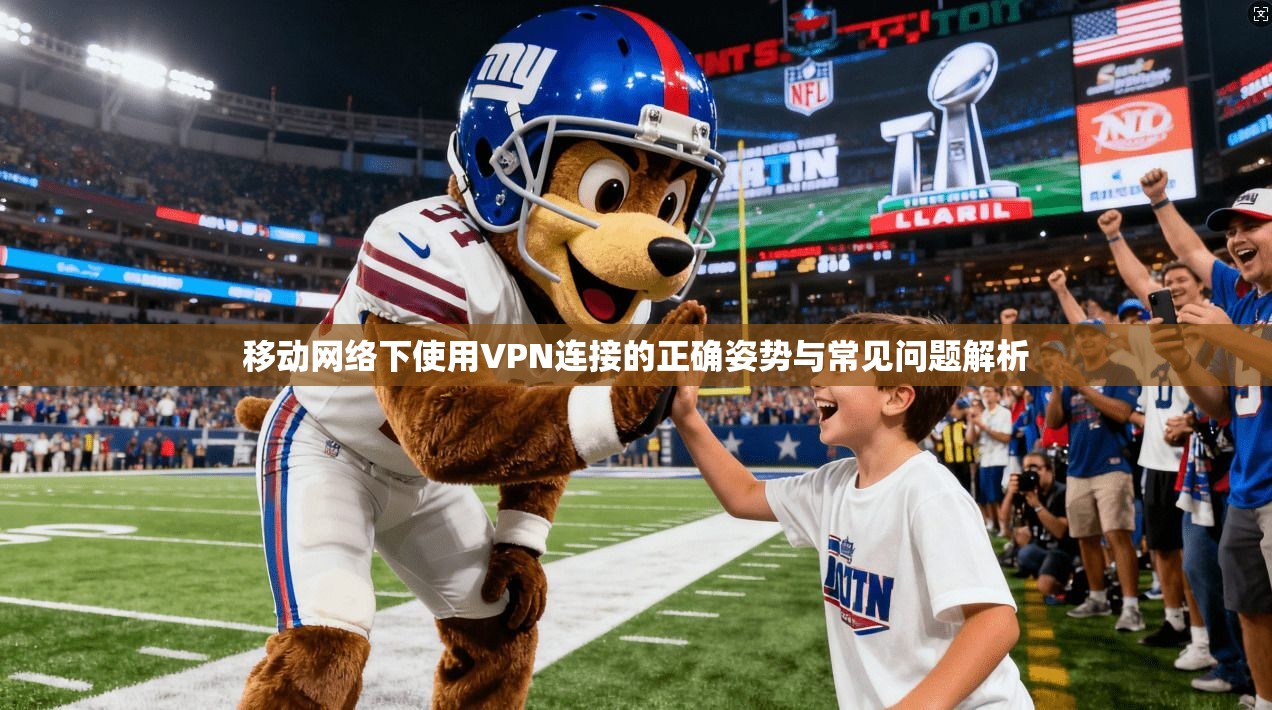 移动网络下使用VPN连接的正确姿势与常见问题解析 移动网络下使用VPN连接的正确姿势与常见问题解析