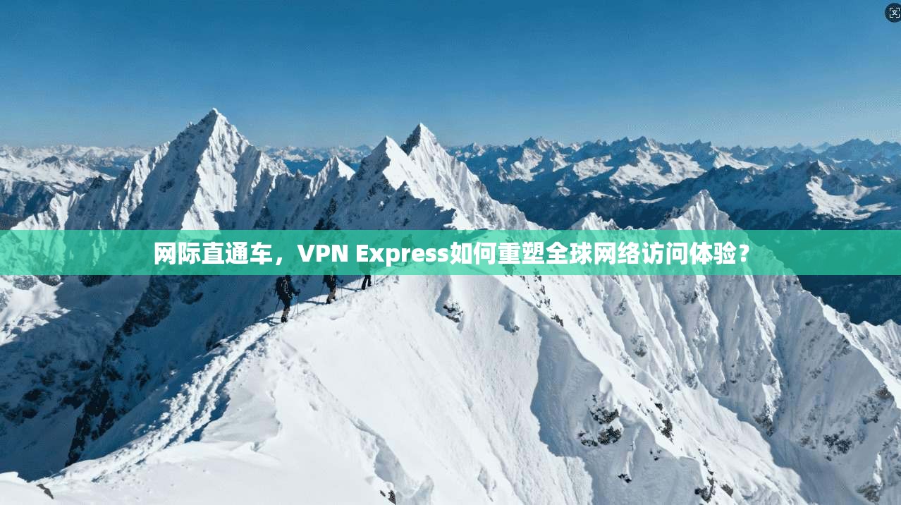 网际直通车，VPN Express如何重塑全球网络访问体验？