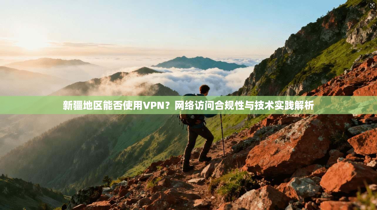 新疆地区能否使用VPN？网络访问合规性与技术实践解析