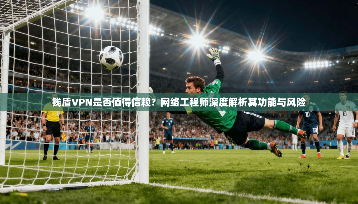 钱盾VPN是否值得信赖？网络工程师深度解析其功能与风险