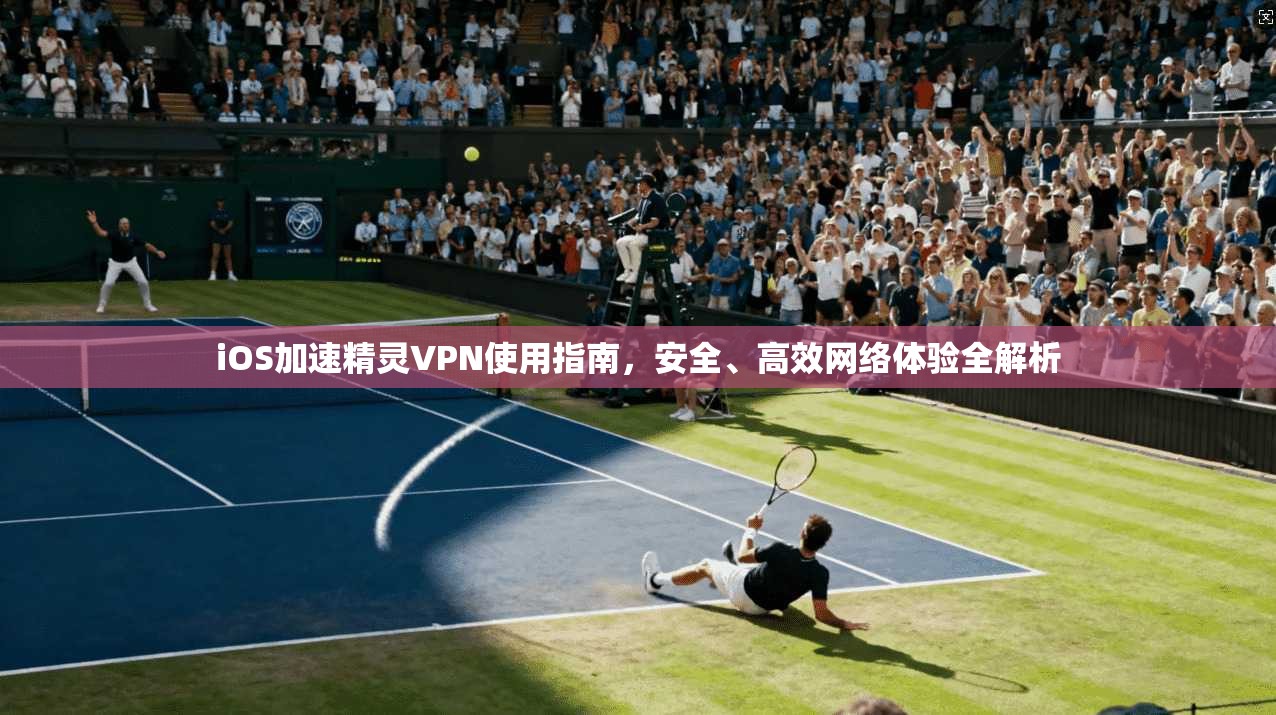 iOS加速精灵VPN使用指南，安全、高效网络体验全解析