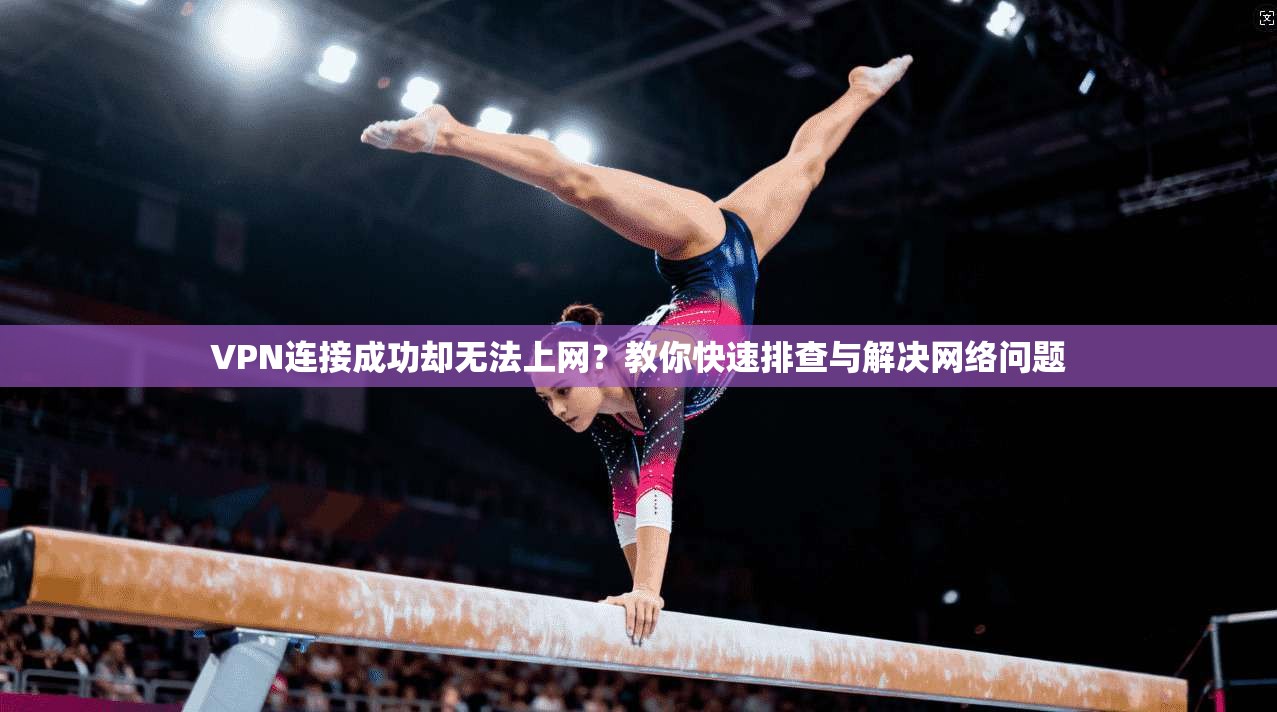 VPN连接成功却无法上网?教你快速排查与解决网络问题 VPN连接成功却无法上网?教你快速排查与解决网络问题