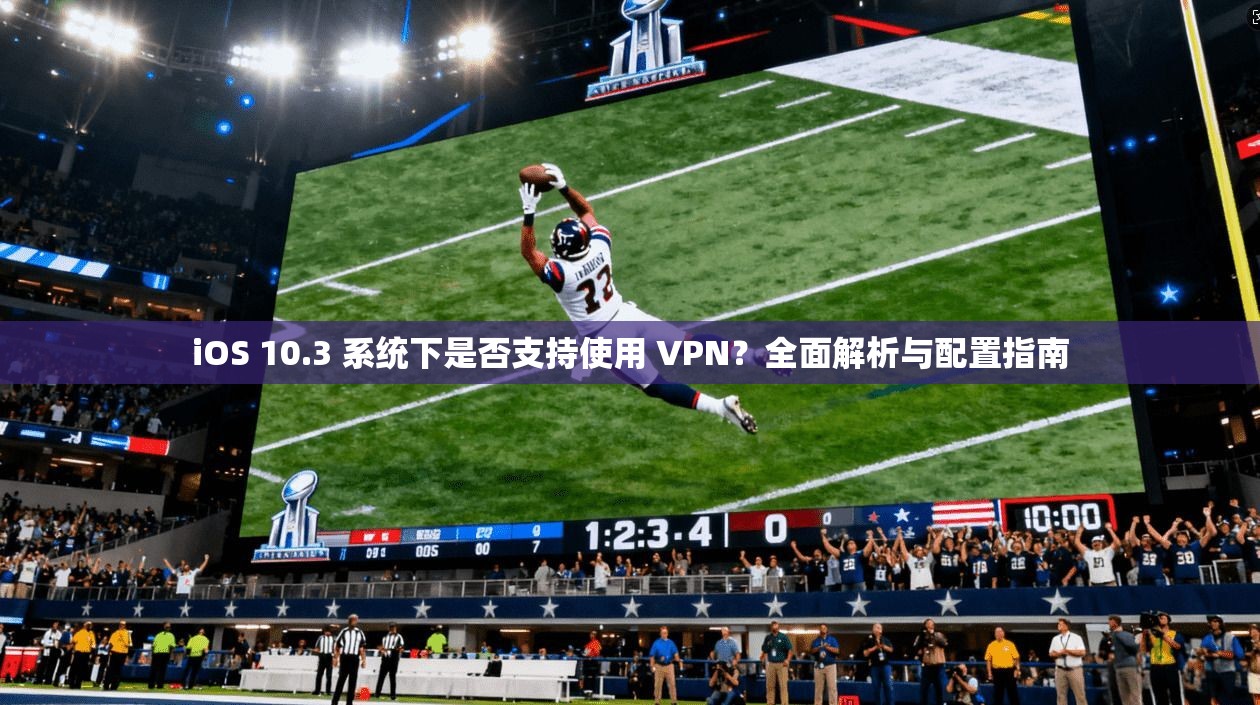 iOS 10.3 系统下是否支持使用 VPN？全面解析与配置指南