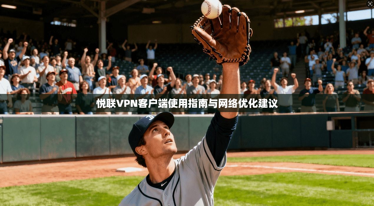 悦联VPN客户端使用指南与网络优化建议