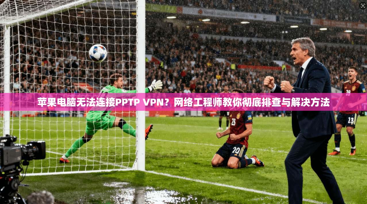苹果电脑无法连接PPTP VPN？网络工程师教你彻底排查与解决方法
