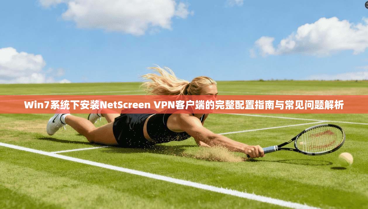 Win7系统下安装NetScreen VPN客户端的完整配置指南与常见问题解析 Win7系统下安装NetScreen VPN客户端的完整配置指南与常见问题解析