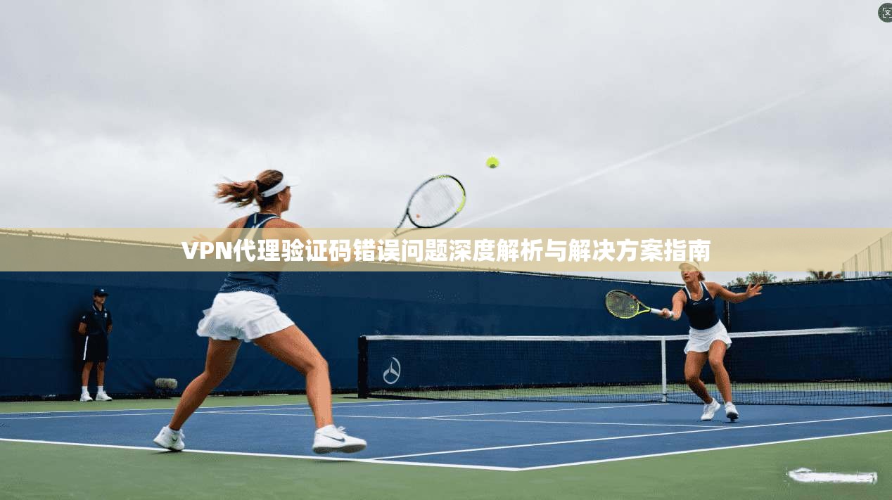VPN代理验证码错误问题深度解析与解决方案指南