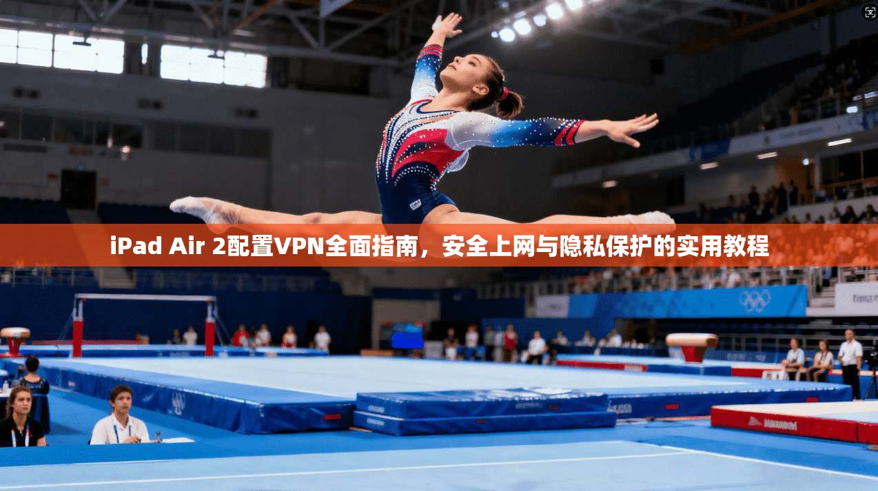 iPad Air 2配置VPN全面指南，安全上网与隐私保护的实用教程