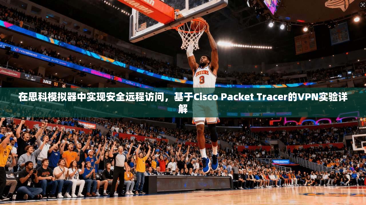 在思科模拟器中实现安全远程访问，基于Cisco Packet Tracer的VPN实验详解