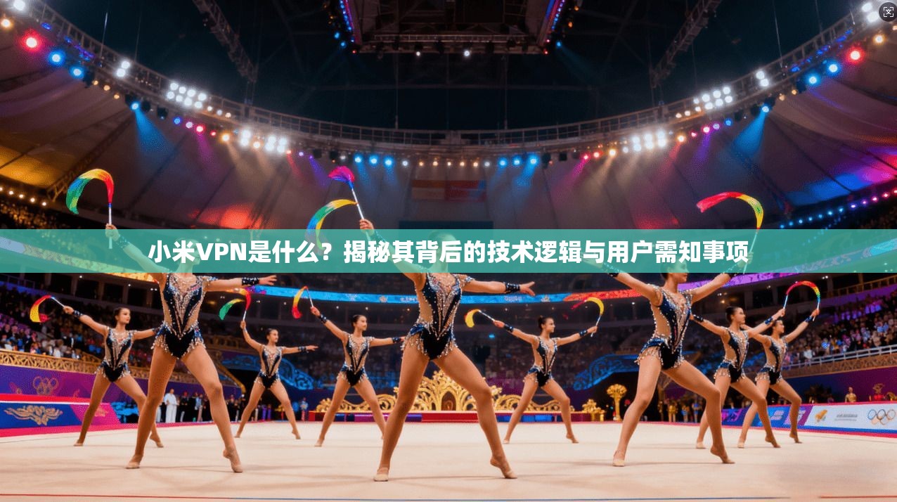 小米VPN是什么?揭秘其背后的技术逻辑与用户需知事项 小米VPN是什么?揭秘其背后的技术逻辑与用户需知事项