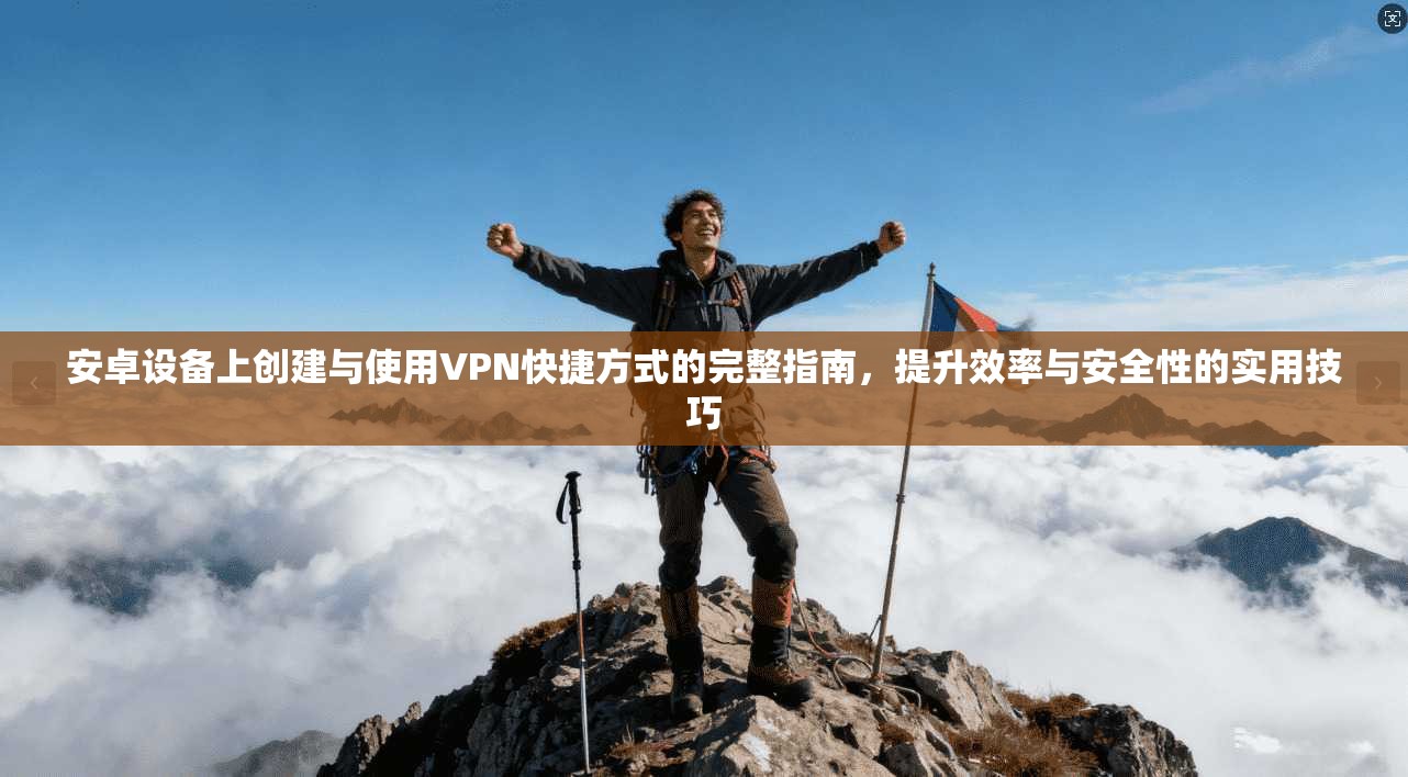 安卓设备上创建与使用VPN快捷方式的完整指南，提升效率与安全性的实用技巧