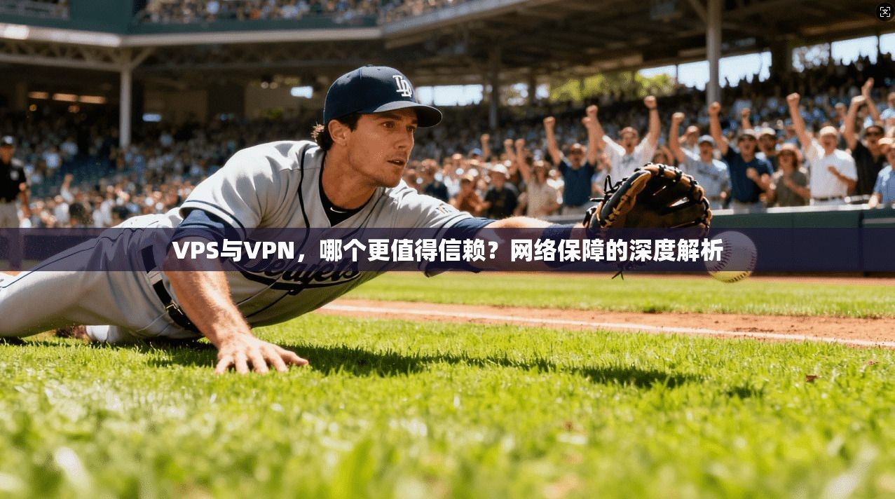VPS与VPN,哪个更值得信赖?网络保障的深度解析 VPS与VPN,哪个更值得信赖?网络保障的深度解析