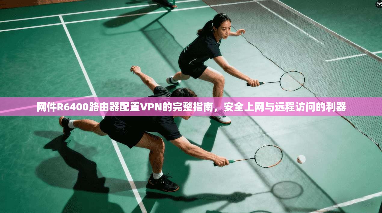 网件R6400路由器配置VPN的完整指南，安全上网与远程访问的利器
