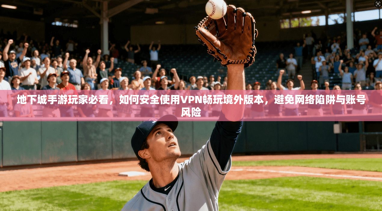 地下城手游玩家必看，如何安全使用VPN畅玩境外版本，避免网络陷阱与账号风险
