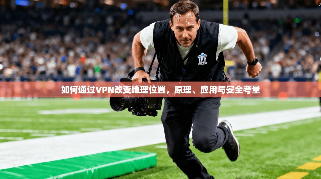 如何通过VPN改变地理位置，原理、应用与安全考量