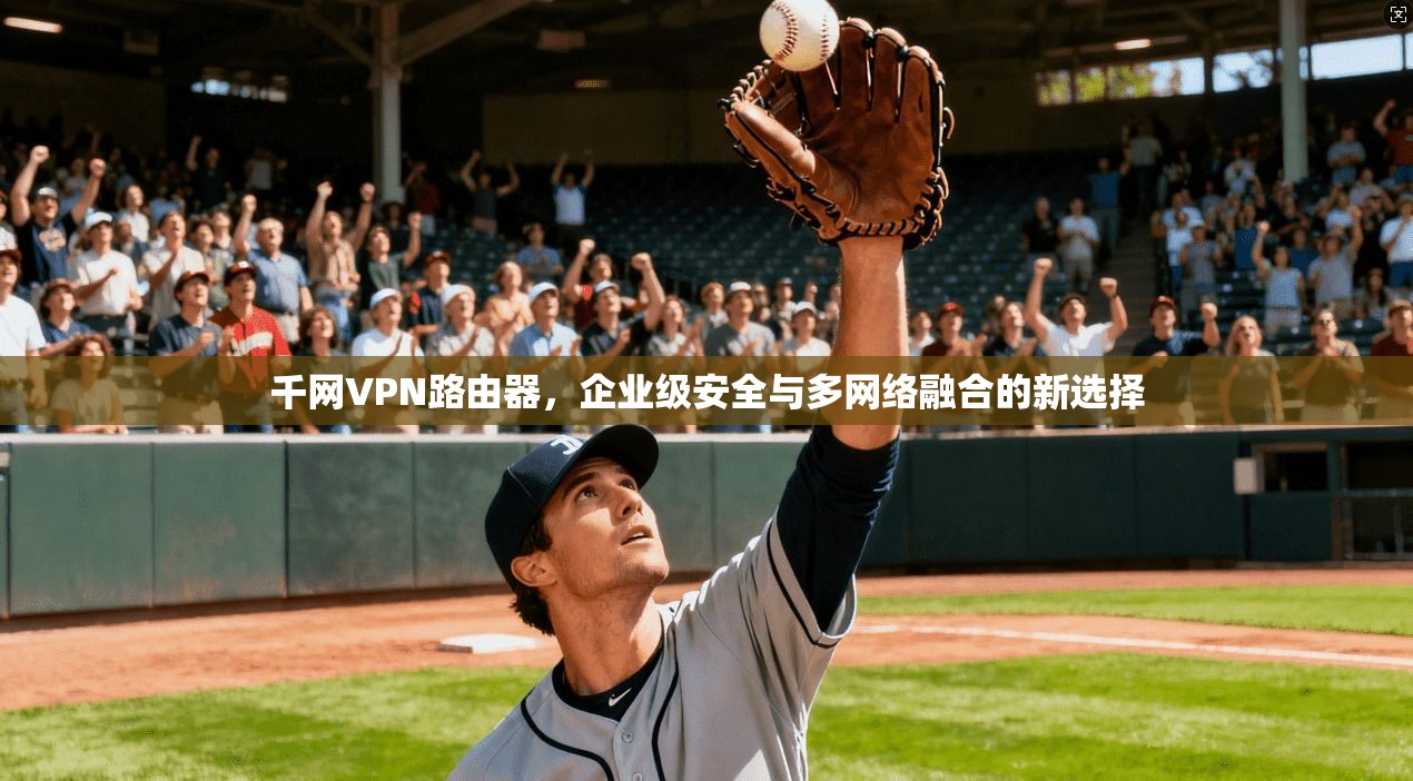 千网VPN路由器，企业级安全与多网络融合的新选择