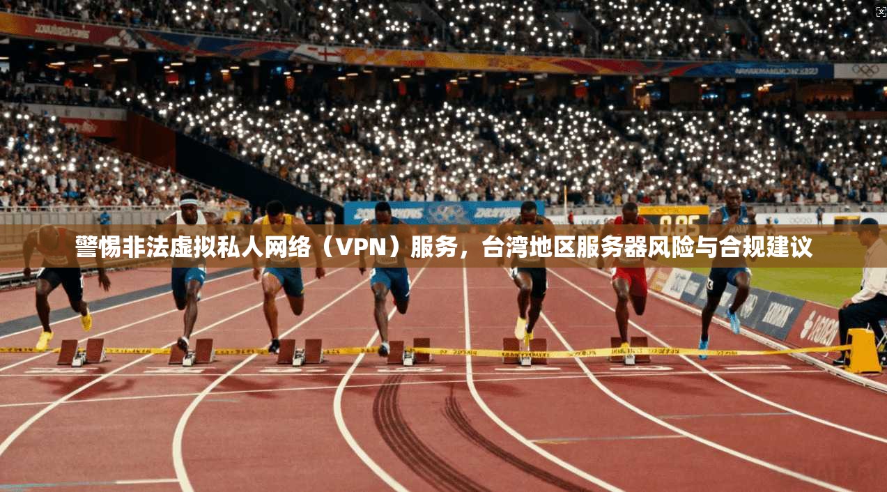 警惕非法虚拟私人网络（VPN）服务，台湾地区服务器风险与合规建议