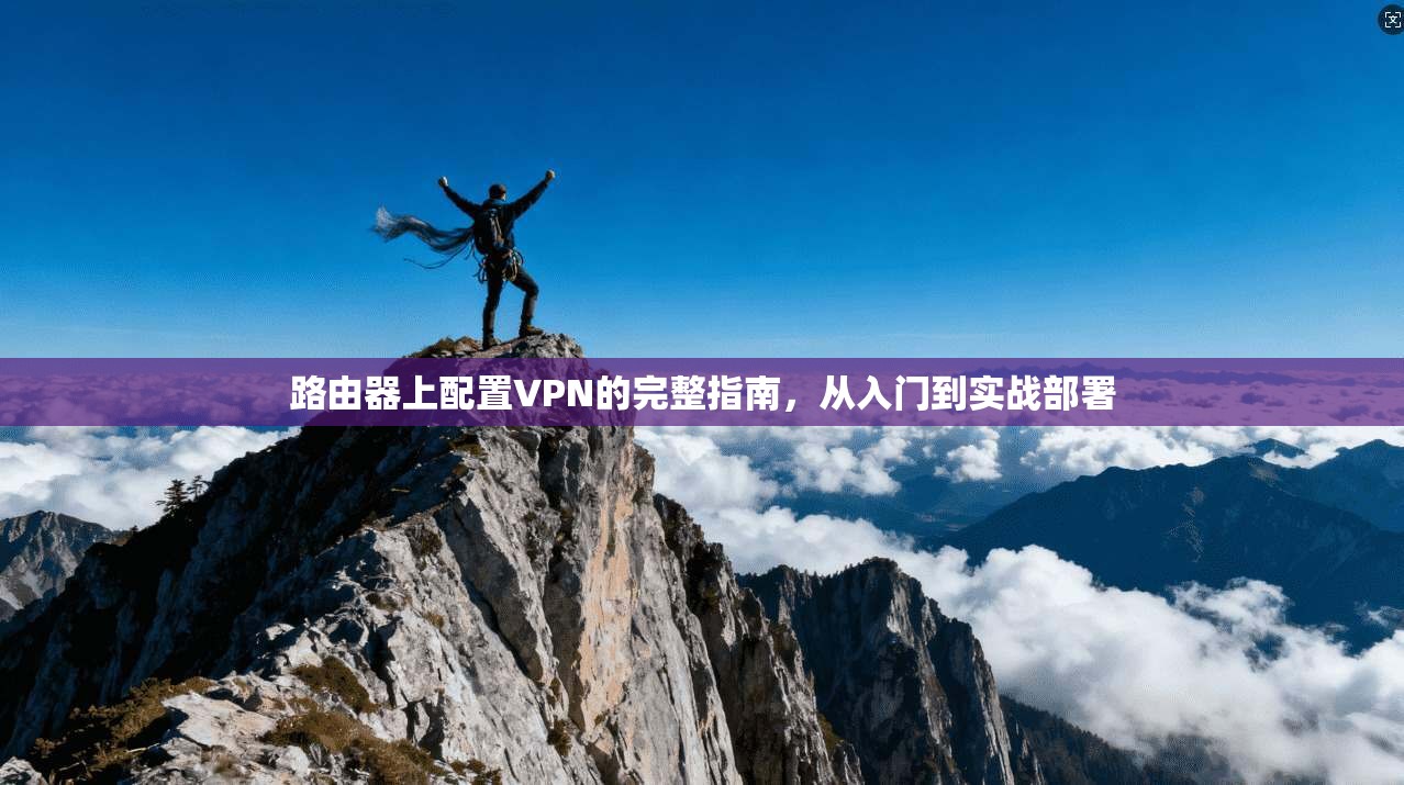 路由器上配置VPN的完整指南，从入门到实战部署