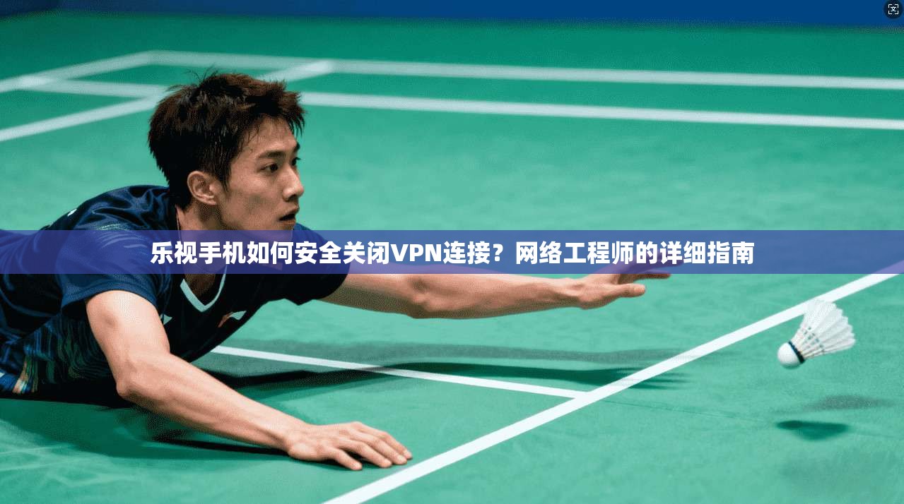 乐视手机如何安全关闭VPN连接？网络工程师的详细指南