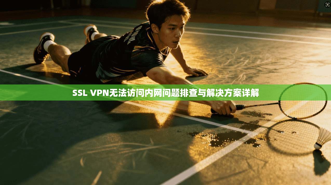 SSL VPN无法访问内网问题排查与解决方案详解 SSL VPN无法访问内网问题排查与解决方案详解